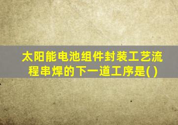 太阳能电池组件封装工艺流程串焊的下一道工序是( )